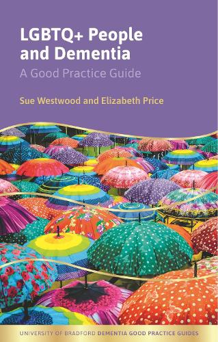 LGBTQ+ People and Dementia: A Good Practice Guide (University of Bradford Dementia Good Practice Guides