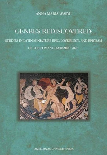 Genres Rediscovered – Studies in Latin Miniature Epic, Love Elegy, and Epigram of the Romano–Barbaric Age