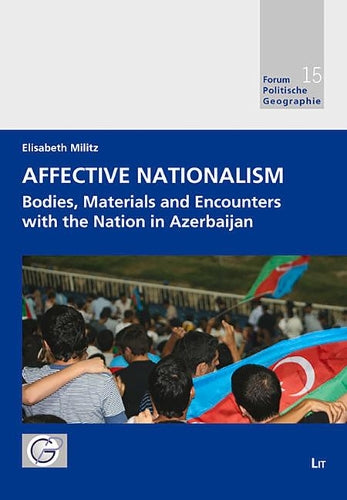 Affective Nationalism: Bodies, Materials and Encounters with the Nation in Azerbaijan Volume 15 (Forum Politische Geographie