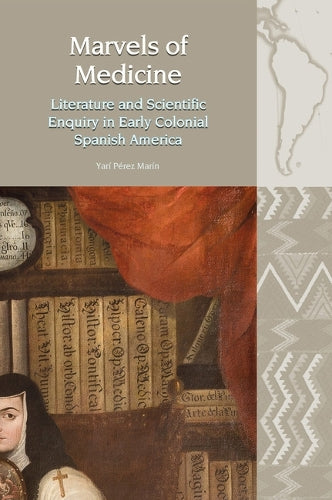 Marvels of Medicine: Literature and Scientific Enquiry in Early Colonial Spanish America: 21 (Liverpool Latin American Studies