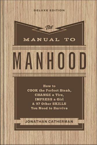 The Manual to Manhood – How to Cook the Perfect Steak, Change a Tire, Impress a Girl & 97 Other Skills You Need to Survive