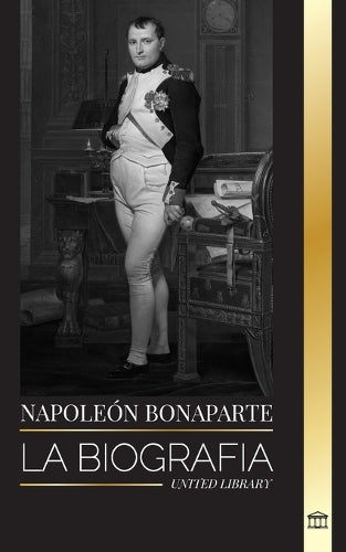 Napoleón Bonaparte: La biografía de un emperador parisino, su ascenso, vida, revolución y legado (Historia