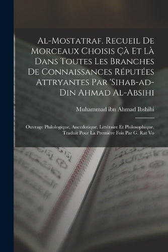 Al-Mostatraf. Recueil de morceaux choisis çà et là dans toutes les branches de connaissances réputées attryantes par 'Sihab-ad-Din Ahmad al-Absihi; ouvrage philologique, anecdotique, littéraire et phi