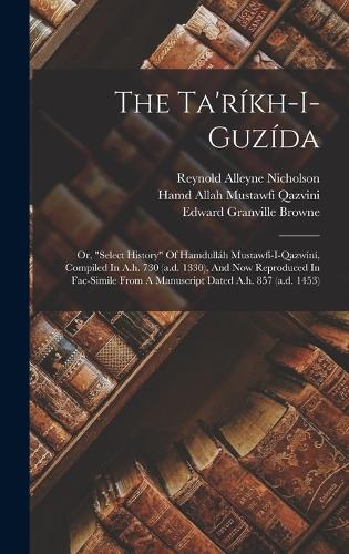The Ta'ríkh-i-guzída; Or, "select History" Of Hamdulláh Mustawfí-i-qazwíní, Compiled In A.h. 730 (a.d. 1330), And Now Reproduced In Fac-simile From A Manuscript Dated A.h. 857 (a.d. 1453)