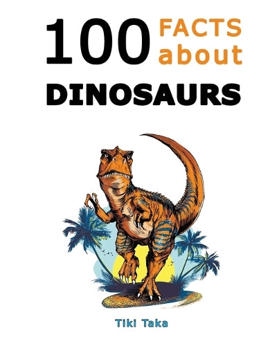 100 Facts about Dinosaurs: A Journey Through Prehistoric Marvels and Jaw-Dropping Discoveries (Dino Facts Book