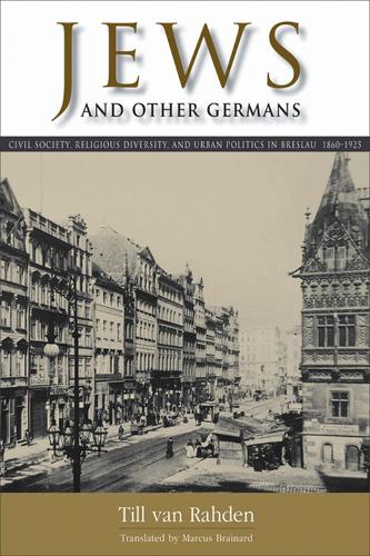 Jews and Other Germans: Civil Society, Religious Diversity, and Urban Politics in Breslau, 1860-1925 (George L. Mosse Series In Modern European ... of European Culture, Sexuality, and Ideas