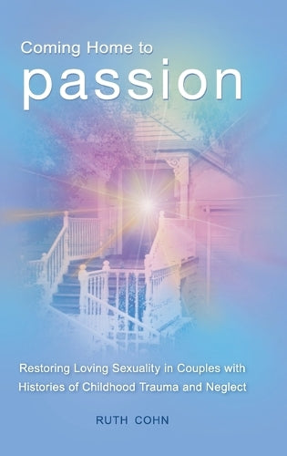Coming Home to Passion: Restoring Loving Sexuality in Couples with Histories of Childhood Trauma and Neglect (Sex, Love, and Psychology