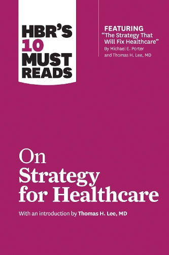 HBR's 10 Must Reads on Strategy for Healthcare (featuring articles by Michael E. Porter and Thomas H. Lee, MD