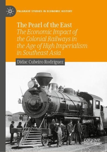 The Pearl of the East: The Economic Impact of the Colonial Railways in the Age of High Imperialism in Southeast Asia (Palgrave Studies in Economic History