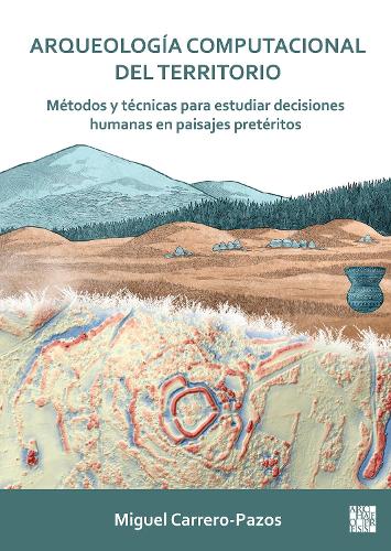 Arqueología computacional del territorio. Métodos y técnicas para estudiar decisiones humanas en paisajes pretéritos