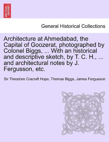 Architecture at Ahmedabad, the Capital of Goozerat, photographed by Colonel Biggs, ... With an historical and descriptive sketch, by T. C. H., ... and architectural notes by J. Fergusson, etc.