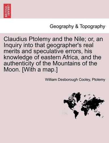 Claudius Ptolemy and the Nile; Or, an Inquiry Into That Geographer's Real Merits and Speculative Errors, His Knowledge of Eastern Africa, and the Authenticity of the Mountains of the Moon. [With a Map
