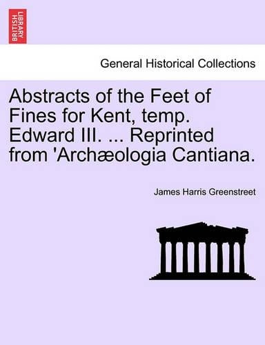 Abstracts of the Feet of Fines for Kent, Temp. Edward III. ... Reprinted from 'arch�ologia Cantiana.