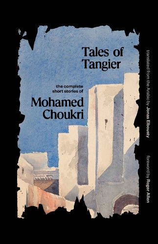 Tales of Tangier: The Complete Short Stories of Mohamed Choukri (The Margellos World Republic of Letters