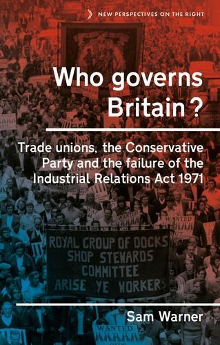 Who Governs Britain?: Trade Unions, the Conservative Party and the Failure of the Industrial Relations Act 1971: 16 (New Perspectives on the Right