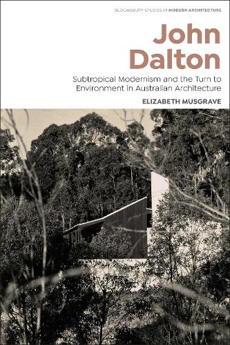 John Dalton: Subtropical Modernism and the Turn to Environment in Australian Architecture (Bloomsbury Studies in Modern Architecture