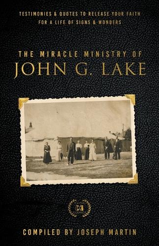 The Miracle Ministry of John G. Lake: Testimonies and Quotes to Release Your Faith for a Life of Signs and Wonders (Faith Classics