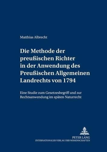 Die Methode Der Preußischen Richter in Der Anwendung Des Preußischen Allgemeinen Landrechts Von 1794
