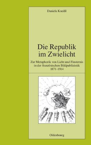 Die Republik im Zwielicht: Zur Metaphorik von Licht und Finsternis in der französischen Bildpublizistik 1871-1914 (Pariser Historische Studien, 88) (German Edition