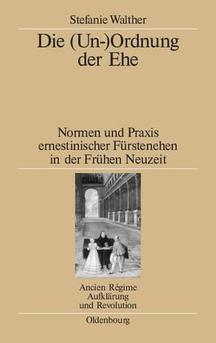 Die (Un-)Ordnung der Ehe: Normen und Praxis ernestinischer Fürstenehen in der Frühen Neuzeit (Ancien Régime, Aufklärung und Revolution, 39) (German Edition