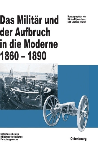 Das Militär und der Aufbruch in die Moderne 1860 bis 1890: Armeen, Marinen und der Wandel von Politik, Gesellschaft und Wirtschaft in Europa, den USA ... zur Militärgeschichte, 60) (German Edition