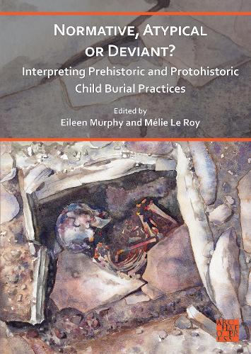 Normative, Atypical or Deviant? Interpreting Prehistoric and Protohistoric Child Burial Practices (Childhood in the Past Monograph Series