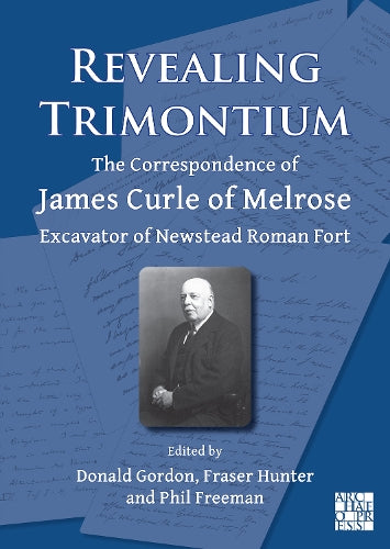 Revealing Trimontium: The Correspondence of James Curle of Melrose, Excavator of Newstead Roman Fort (Archaeological Lives