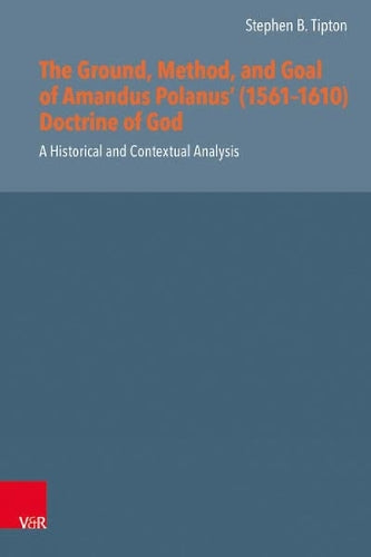 The Ground, Method, and Goal of Amandus Polanus (1561--1610) Doctrine of God