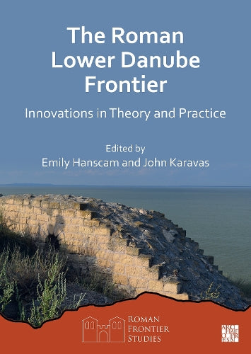 The Roman Lower Danube Frontier: Innovations in Theory and Practice (Roman Frontier Studies