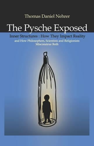Psyche Exposed, The – Inner Structures, How They Impact Reality and How Philosophers, Scientists and Religionists Misconstrue Both