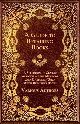 A Guide to Repairing Books - A Selection of Classic Articles on the Methods and Equipment Used When Repairing Books