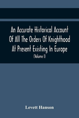 An Accurate Historical Account Of All The Orders Of Knighthood At Present Existing In Europe. To Which Are Prefixed A Critical Dissertaion Upon The Ancient And Present State Of Those Equestrian Instit