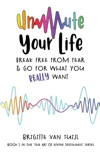 Unmute Your Life: break free from fear & go for what you REALLY want: 1 (The Art of Divine Selfishness