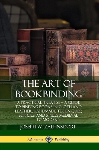 The Art of Bookbinding: A Practical Treatise – A Guide to Binding Books in Cloth and Leather; Handmade Techniques; Supplies; and Styles Medieval to Modern