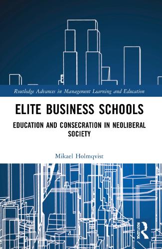 Elite Business Schools: Education and Consecration in Neoliberal Society (Routledge Advances in Management Learning and Education