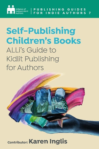 Self-Publishing a Children's Book: ALLi's Guide to Kidlit Publishing for Authors (7) (Publishing Guides for Indie Authors