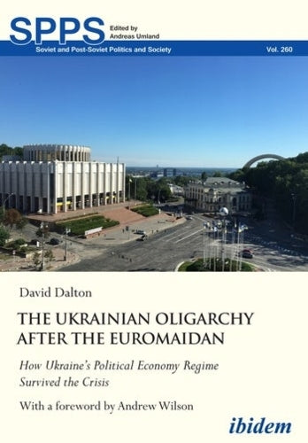 The Ukrainian Oligarchy After the Euromaidan: How Ukraine’s Political Economy Regime Survived the Crisis (Soviet and Post-Soviet Politics and Society