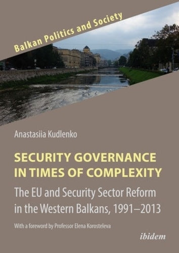 Security Governance in Times of Complexity: The EU and Security Sector Reform in the Western Balkans, 1991–2013 (Balkan Politics and Society, 9