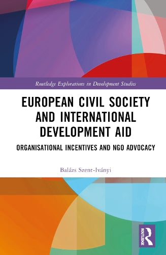 European Civil Society and International Development Aid: Organisational Incentives and NGO Advocacy (Routledge Explorations in Development Studies