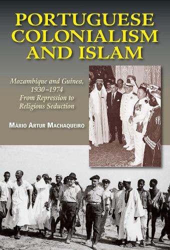 Portuguese Colonialism and Islam: Mozambique and Guinea, 1930 –1974: From Repression to Religious Seduction (The Portuguese-Speaking World