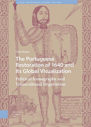 The Portuguese Restoration of 1640 and Its Global Visualization: Political Iconography and Transcultural Negotiation (Visual and Material Culture, 1300-1700