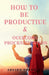 How to be  Productive &AMP; Overcome Procrastination