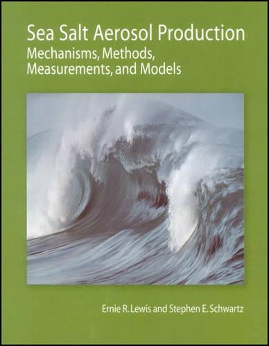 Sea Salt Aerosol Production: Mechanisms, Methods, Measurements, and Models: 152 (Geophysical Monograph Series