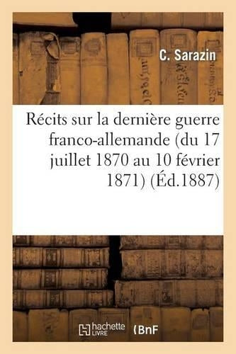 Récits Sur La Dernière Guerre Franco-Allemande (Du 17 Juillet 1870 Au 10 Février 1871)