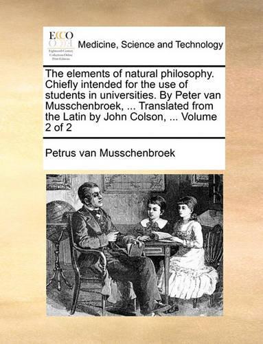 The Elements of Natural Philosophy. Chiefly Intended for the Use of Students in Universities. by Peter Van Musschenbroek, ... Translated from the Latin by John Colson, ... Volume 2 of 2