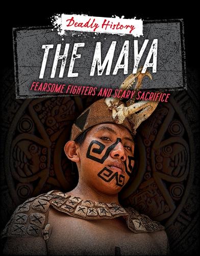 The Maya: Fearsome Fighters and Scary Sacrifice (Deadly History