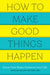 How to Make Good Things Happen