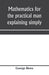 Mathematics for the practical man explaining simply and quickly all the elements of algebra, geometry, trigonometry, logarithms, coördinate geometry, calculus with Answers to Problems