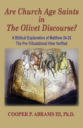 The Church Age Saints in the Olivet Discourse: A Biblical Explanation of Matthew 24-25, The Pre-Tribulational View Verified (1