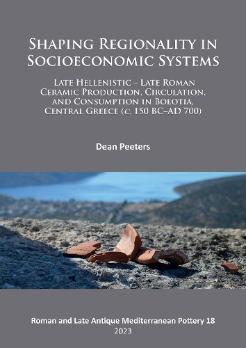 Shaping Regionality in Socio-Economic Systems: Late Hellenistic - Late Roman Ceramic Production, Circulation, and Consumption in Boeotia, Central ... ... and Late Antique Mediterranean Pottery